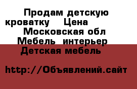 Продам детскую кроватку  › Цена ­ 10 000 - Московская обл. Мебель, интерьер » Детская мебель   